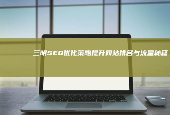 三明SEO优化策略：提升网站排名与流量秘籍